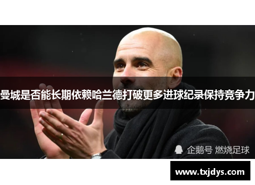 曼城是否能长期依赖哈兰德打破更多进球纪录保持竞争力