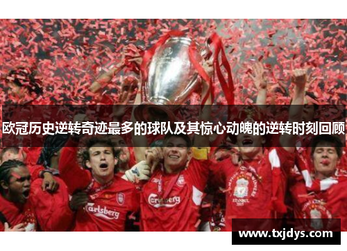 欧冠历史逆转奇迹最多的球队及其惊心动魄的逆转时刻回顾