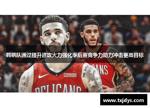 鹈鹕队通过提升进攻火力强化季后赛竞争力助力冲击更高目标