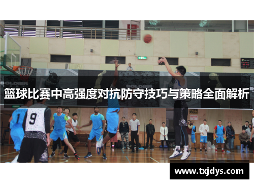 篮球比赛中高强度对抗防守技巧与策略全面解析